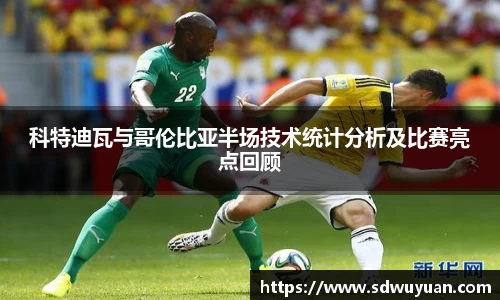 科特迪瓦与哥伦比亚半场技术统计分析及比赛亮点回顾