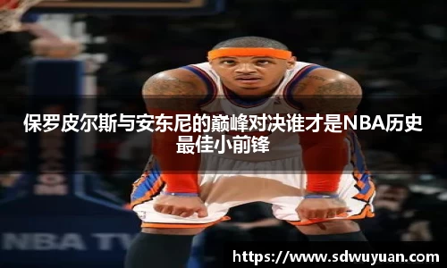 保罗皮尔斯与安东尼的巅峰对决谁才是NBA历史最佳小前锋