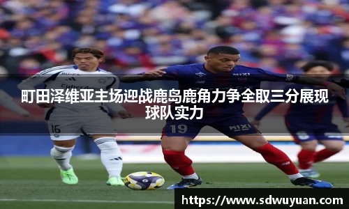 町田泽维亚主场迎战鹿岛鹿角力争全取三分展现球队实力