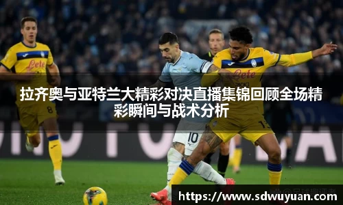 拉齐奥与亚特兰大精彩对决直播集锦回顾全场精彩瞬间与战术分析